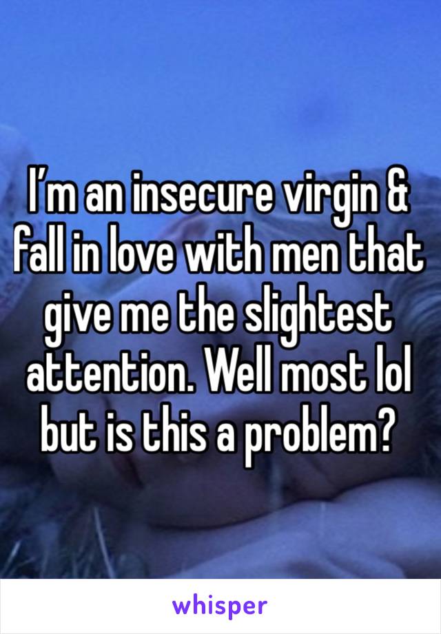 I’m an insecure virgin & fall in love with men that give me the slightest attention. Well most lol but is this a problem?