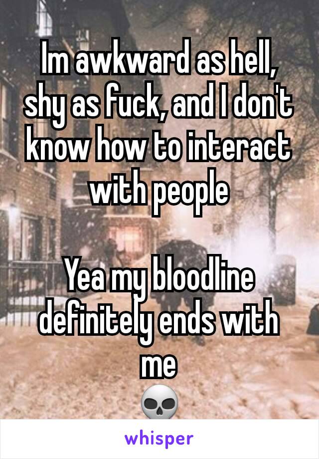 Im awkward as hell, shy as fuck, and I don't know how to interact with people

Yea my bloodline definitely ends with me
💀