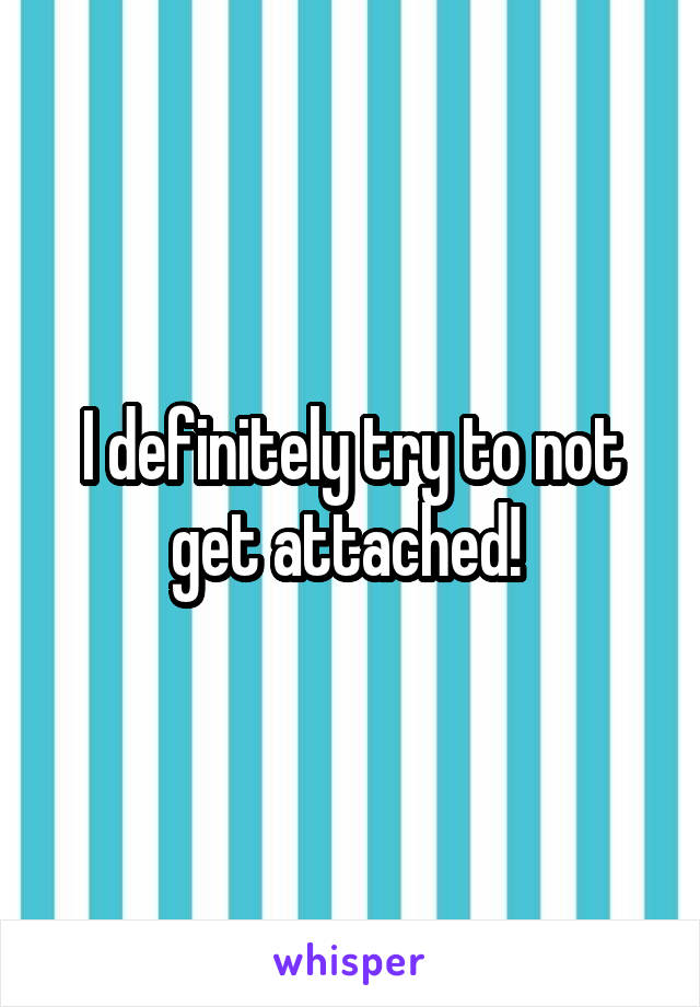 I definitely try to not get attached! 