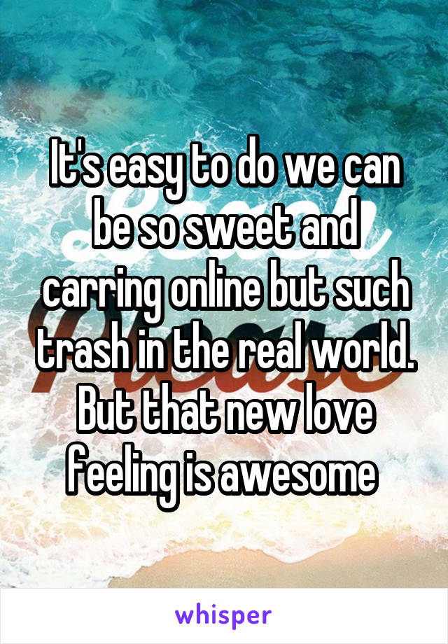 It's easy to do we can be so sweet and carring online but such trash in the real world. But that new love feeling is awesome 