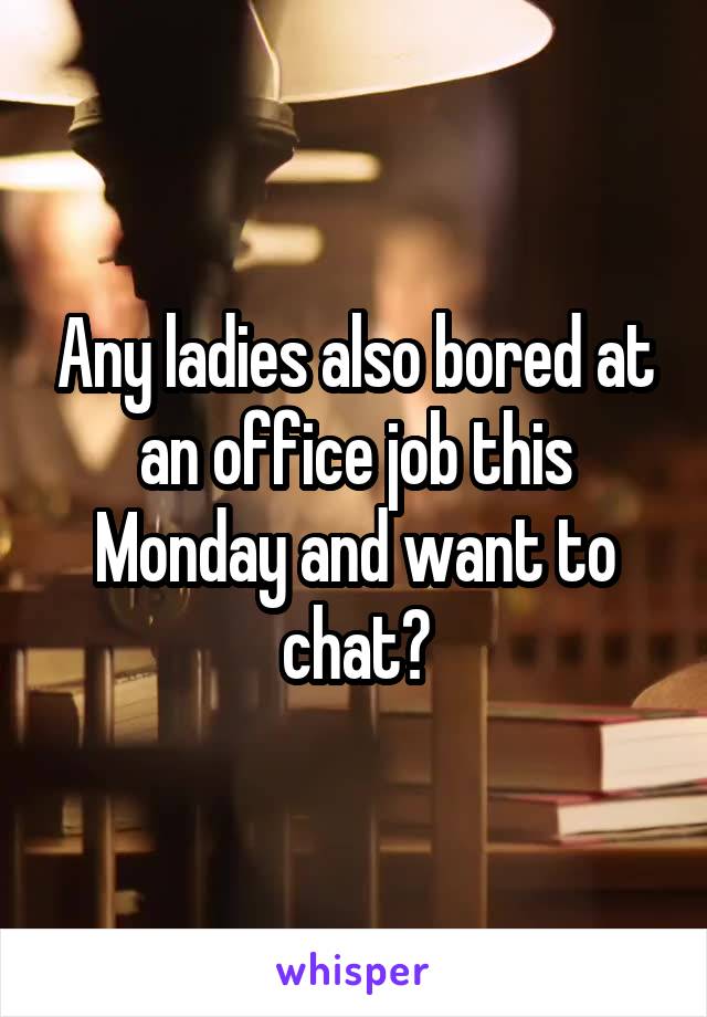 Any ladies also bored at an office job this Monday and want to chat?