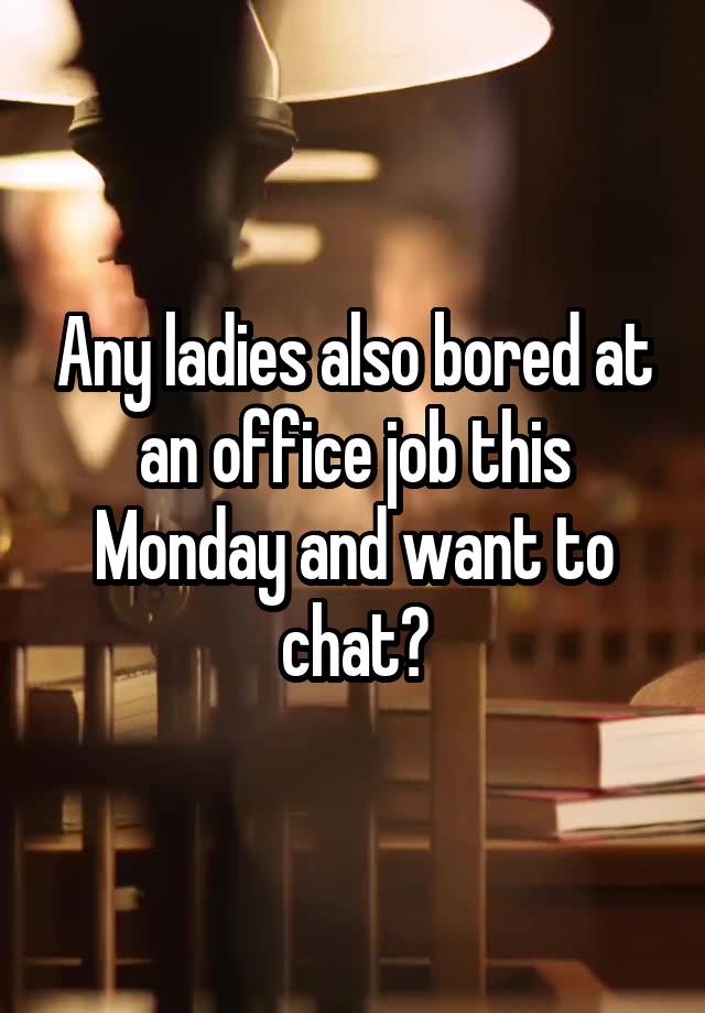 Any ladies also bored at an office job this Monday and want to chat?