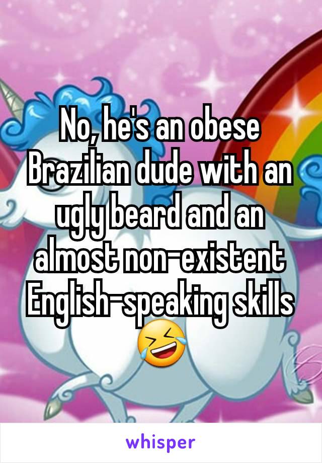 No, he's an obese Brazilian dude with an ugly beard and an almost non-existent English-speaking skills 🤣