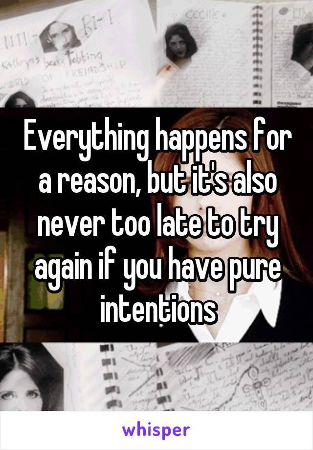 Everything happens for a reason, but it's also never too late to try again if you have pure intentions