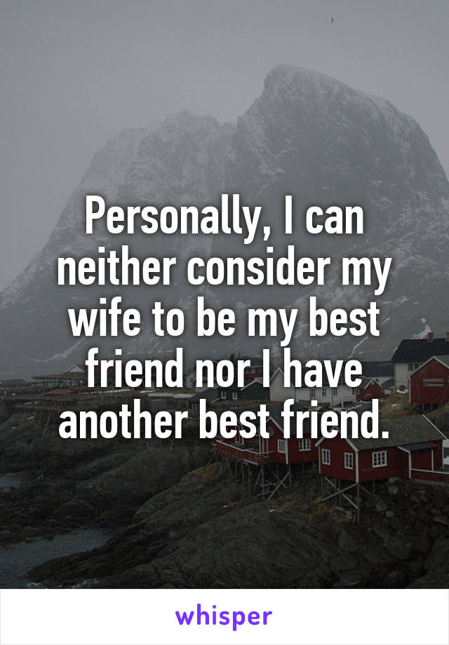 Personally, I can neither consider my wife to be my best friend nor I have another best friend.