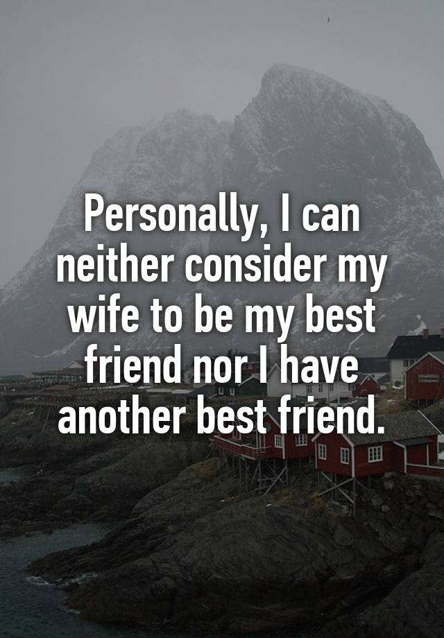 Personally, I can neither consider my wife to be my best friend nor I have another best friend.