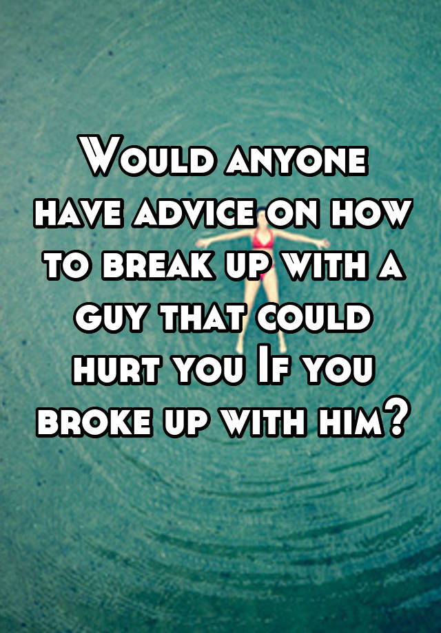 Would anyone have advice on how to break up with a guy that could hurt you If you broke up with him?
