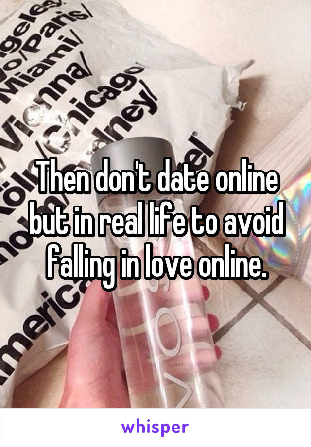 Then don't date online but in real life to avoid falling in love online.