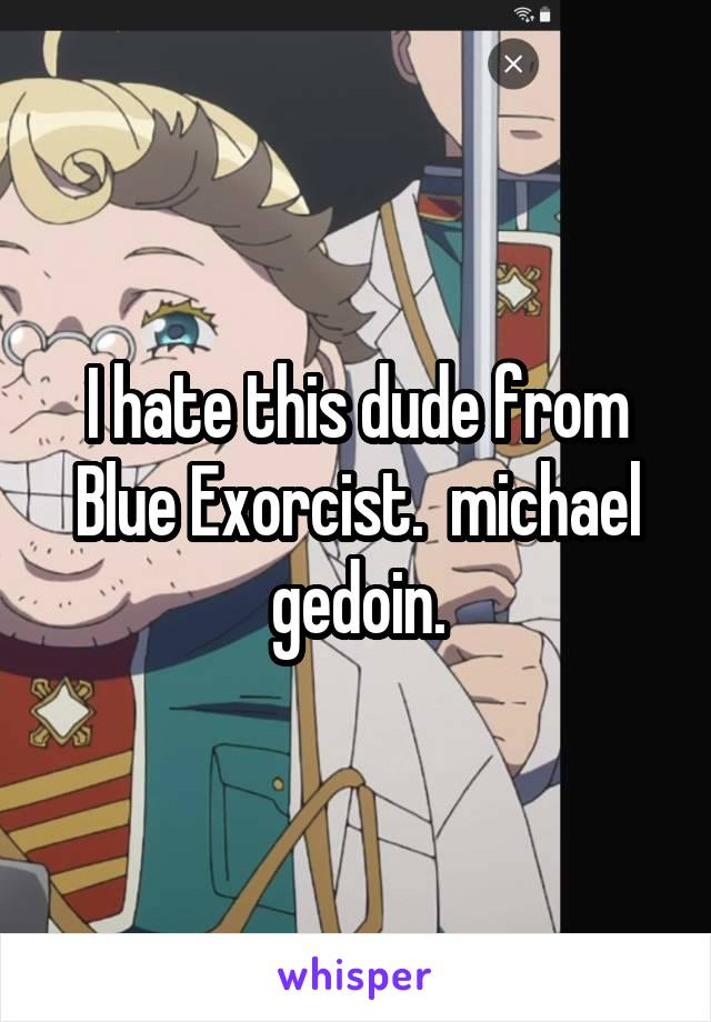 I hate this dude from Blue Exorcist.  michael gedoin.