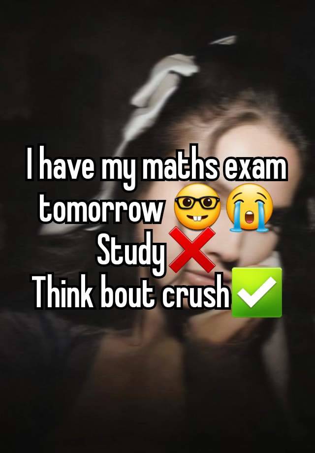 I have my maths exam tomorrow 🤓😭
Study❌️
Think bout crush✅️