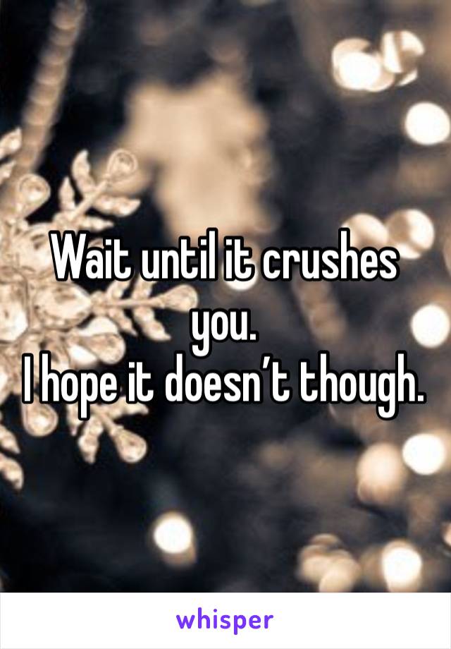 Wait until it crushes you.
I hope it doesn’t though. 