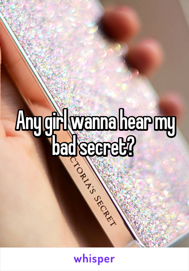 Any girl wanna hear my bad secret? 