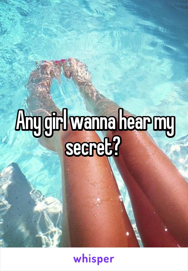 Any girl wanna hear my secret? 