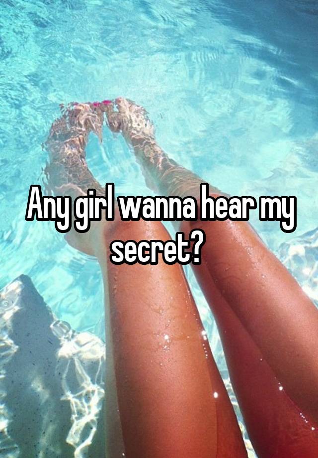 Any girl wanna hear my secret? 