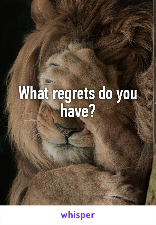 What regrets do you have?
