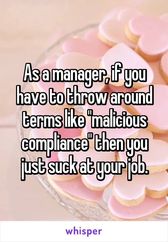 As a manager, if you have to throw around terms like "malicious compliance" then you just suck at your job.