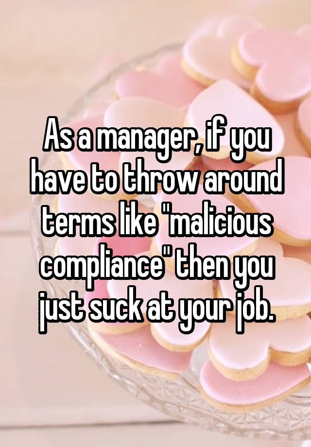 As a manager, if you have to throw around terms like "malicious compliance" then you just suck at your job.