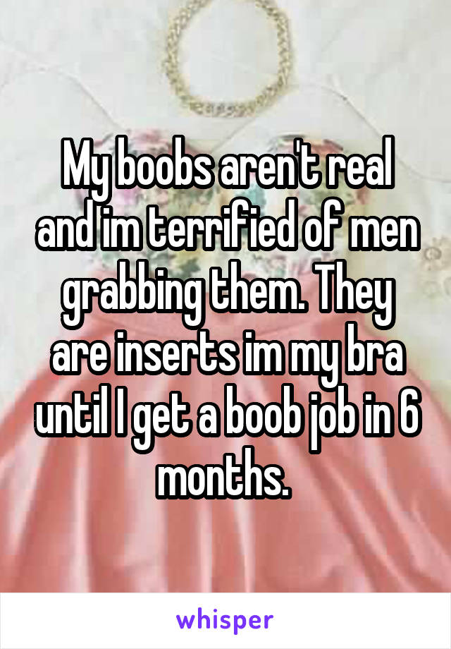 My boobs aren't real and im terrified of men grabbing them. They are inserts im my bra until I get a boob job in 6 months. 