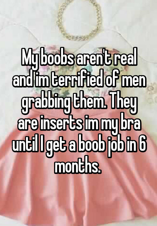 My boobs aren't real and im terrified of men grabbing them. They are inserts im my bra until I get a boob job in 6 months. 