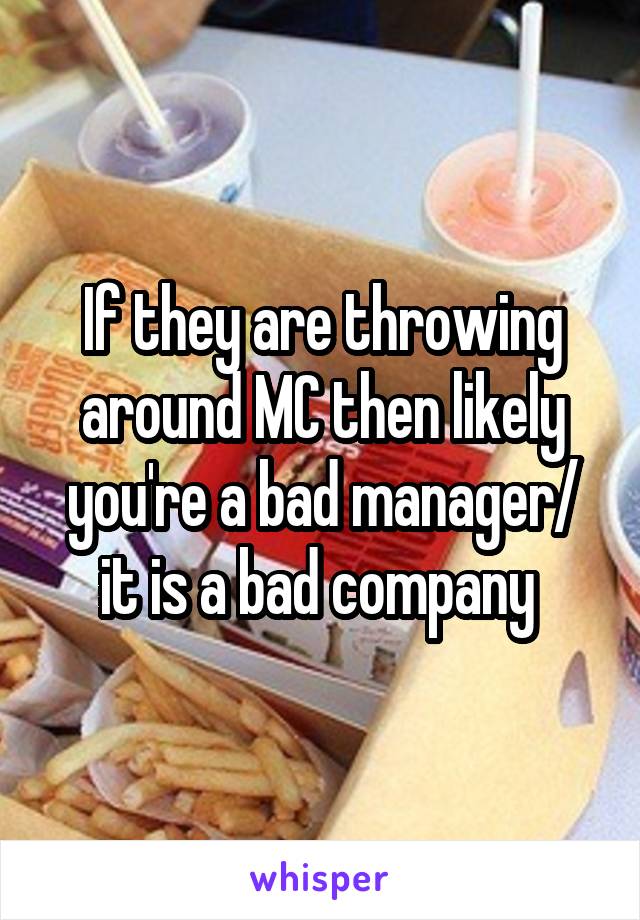 If they are throwing around MC then likely you're a bad manager/ it is a bad company 