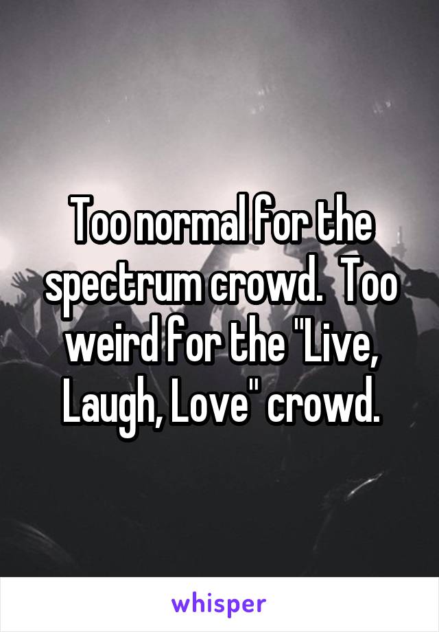 Too normal for the spectrum crowd.  Too weird for the "Live, Laugh, Love" crowd.