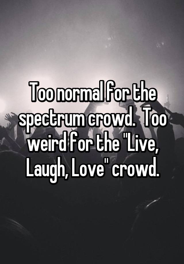 Too normal for the spectrum crowd.  Too weird for the "Live, Laugh, Love" crowd.