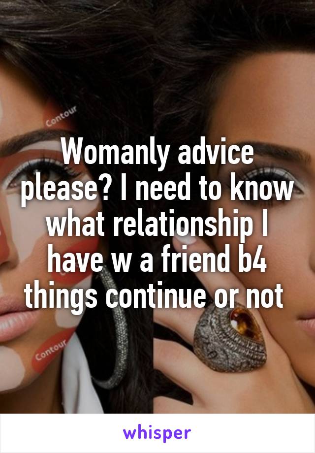 Womanly advice please? I need to know what relationship I have w a friend b4 things continue or not 