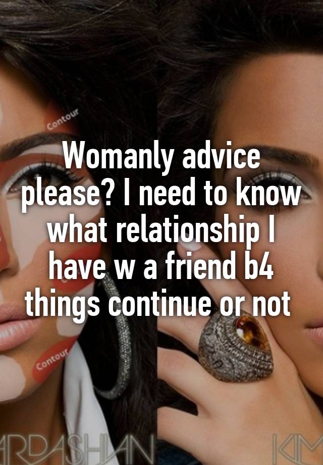 Womanly advice please? I need to know what relationship I have w a friend b4 things continue or not 