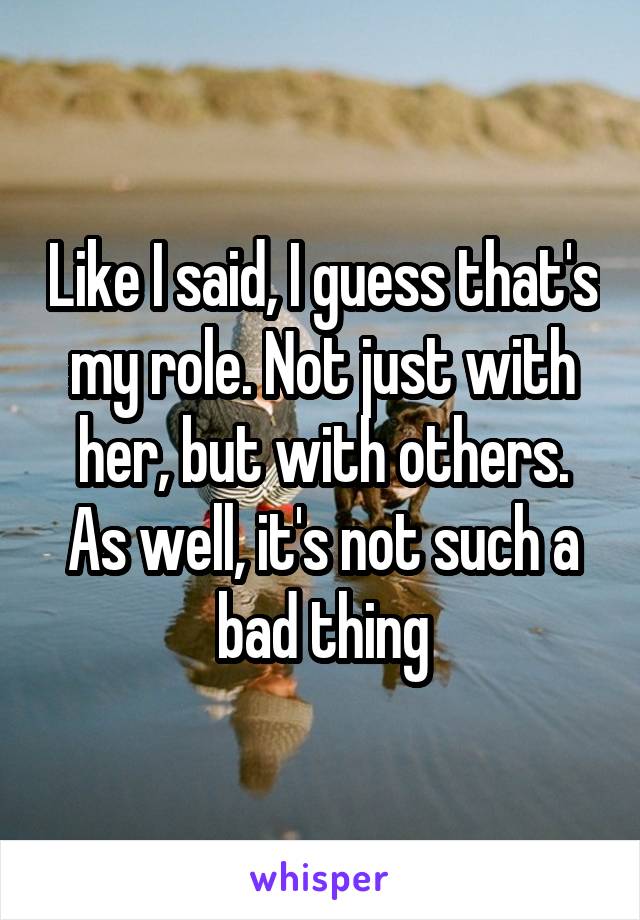 Like I said, I guess that's my role. Not just with her, but with others. As well, it's not such a bad thing