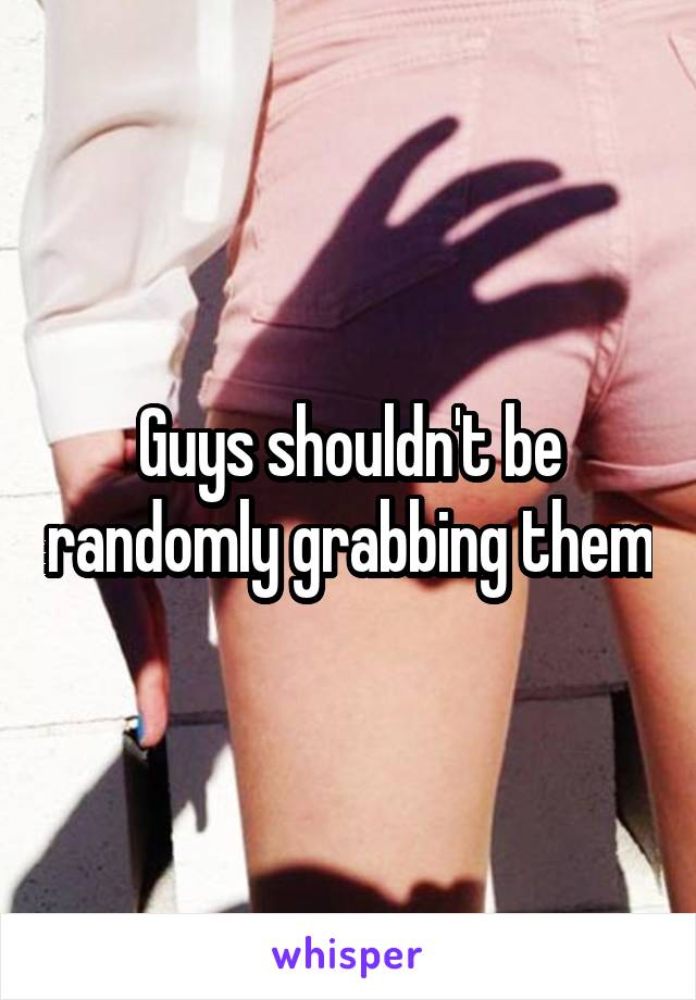 Guys shouldn't be randomly grabbing them