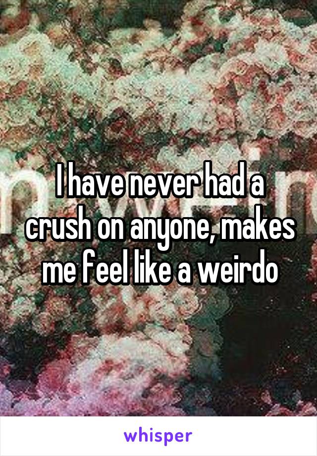 I have never had a crush on anyone, makes me feel like a weirdo