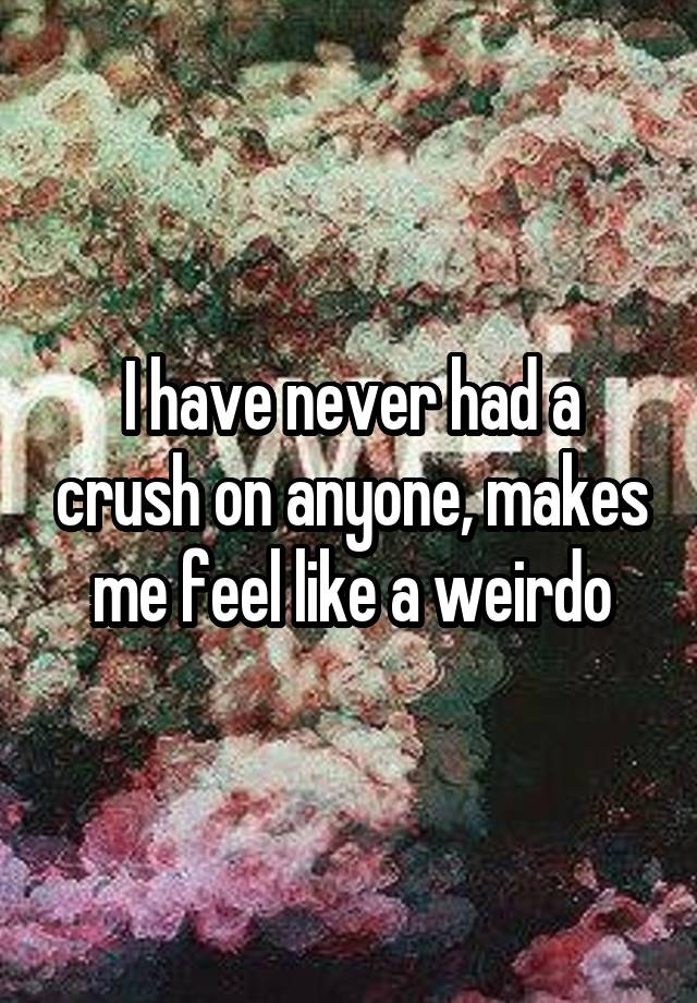 I have never had a crush on anyone, makes me feel like a weirdo