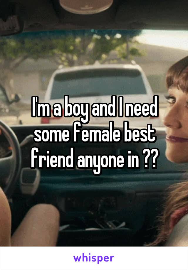 I'm a boy and I need some female best friend anyone in ??