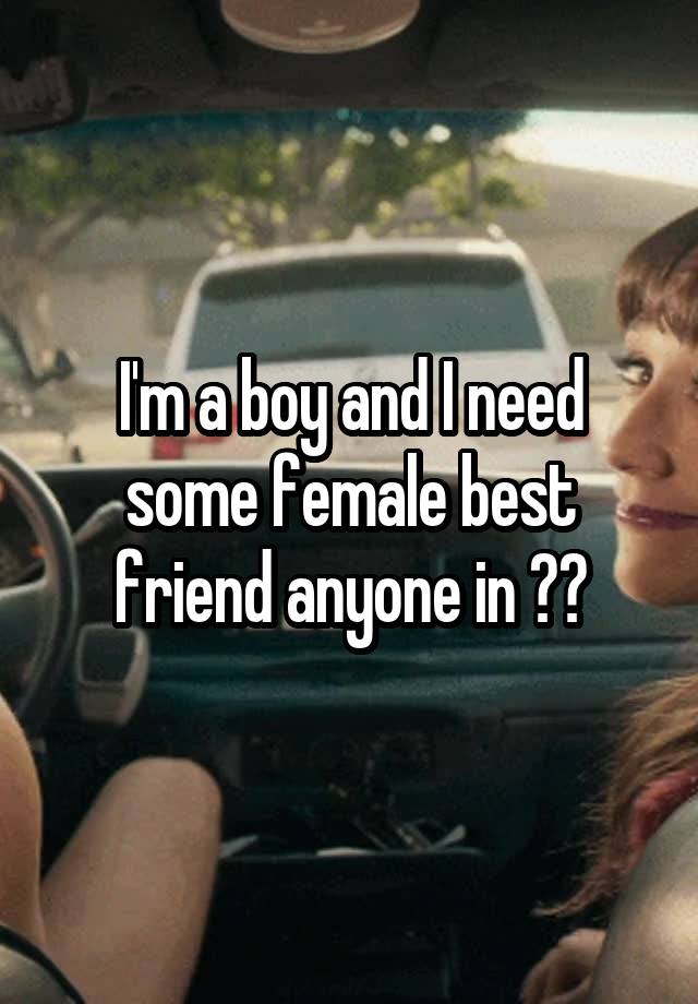 I'm a boy and I need some female best friend anyone in ??