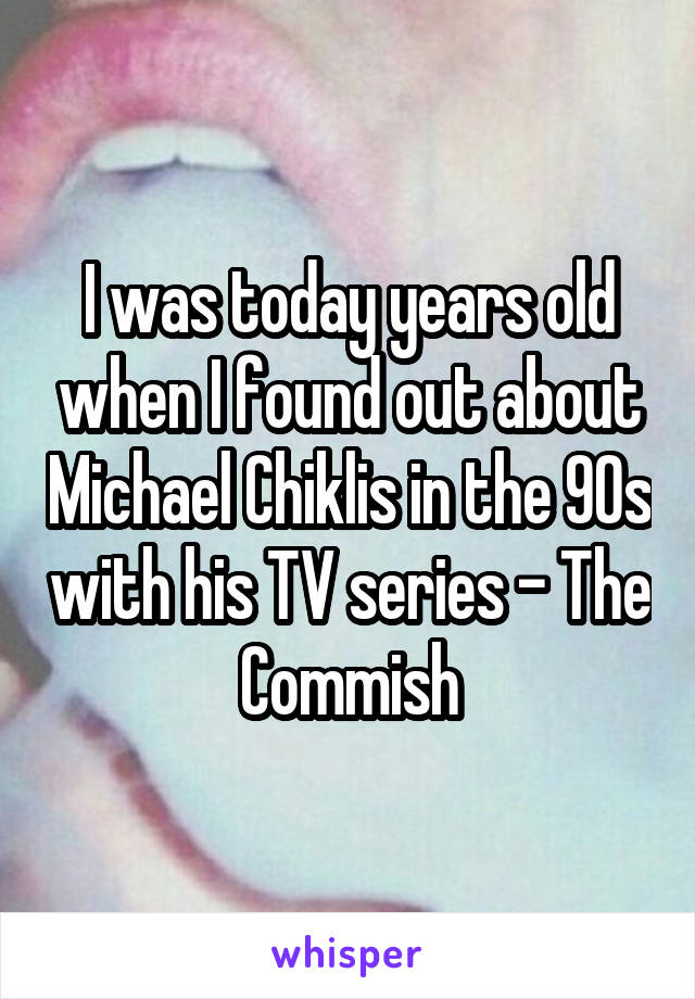 I was today years old when I found out about Michael Chiklis in the 90s with his TV series - The Commish