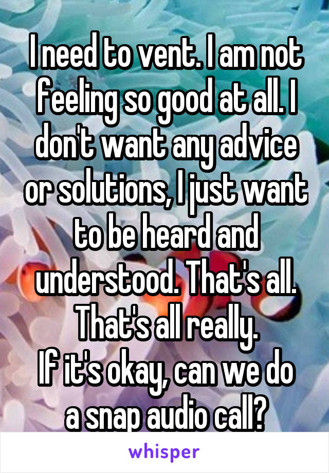 I need to vent. I am not feeling so good at all. I don't want any advice or solutions, I just want to be heard and understood. That's all. That's all really.
If it's okay, can we do a snap audio call?