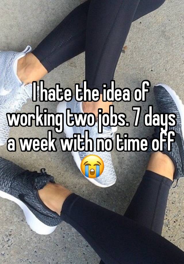 I hate the idea of working two jobs. 7 days a week with no time off 😭