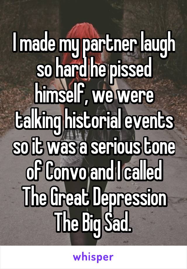 I made my partner laugh so hard he pissed himself, we were talking historial events so it was a serious tone of Convo and I called The Great Depression The Big Sad. 