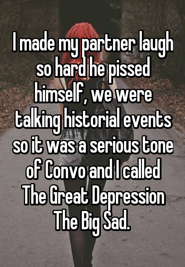 I made my partner laugh so hard he pissed himself, we were talking historial events so it was a serious tone of Convo and I called The Great Depression The Big Sad. 