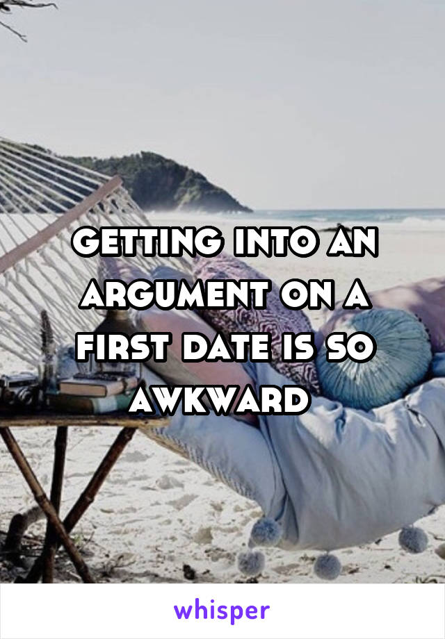 getting into an argument on a first date is so awkward 