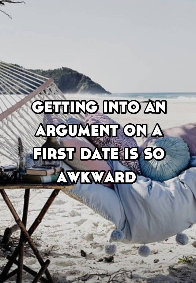 getting into an argument on a first date is so awkward 