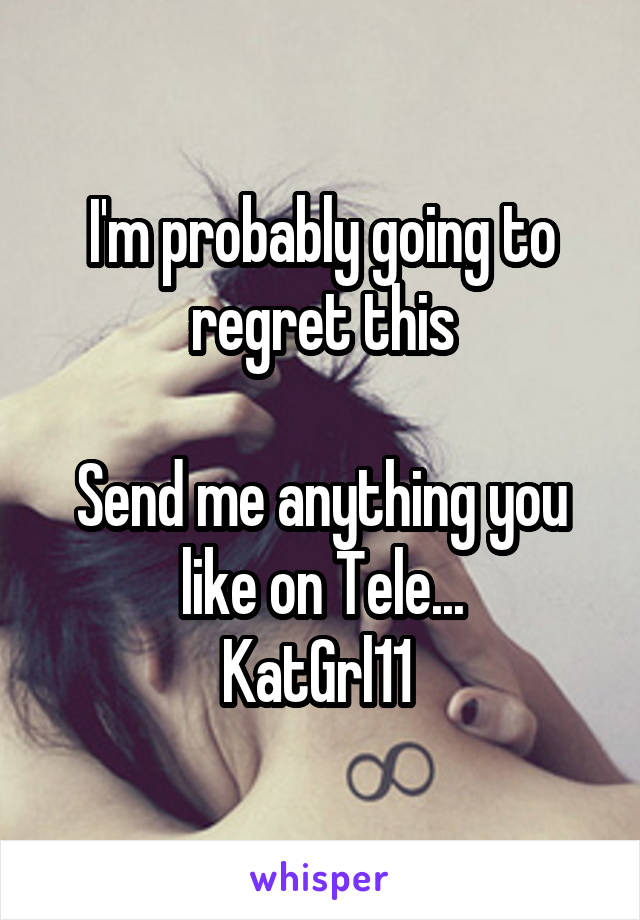 I'm probably going to regret this

Send me anything you like on Tele...
KatGrl11 