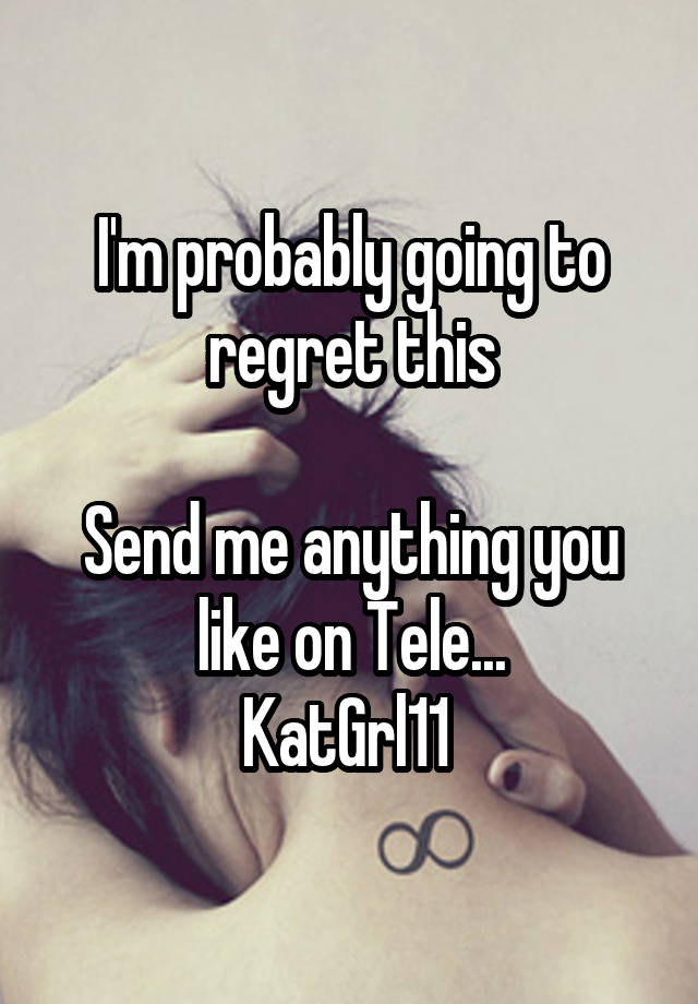 I'm probably going to regret this

Send me anything you like on Tele...
KatGrl11 