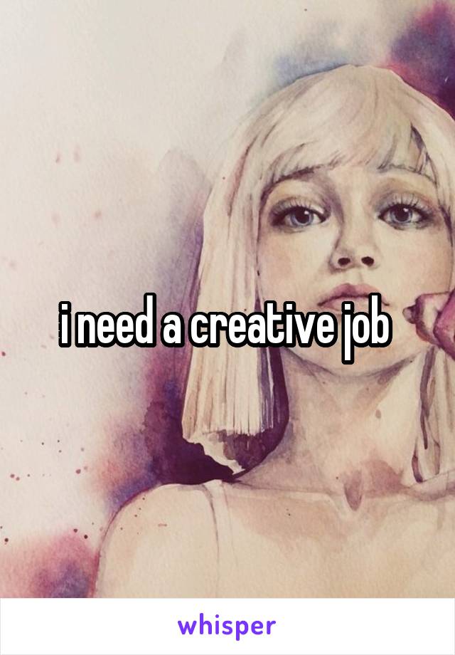 i need a creative job 