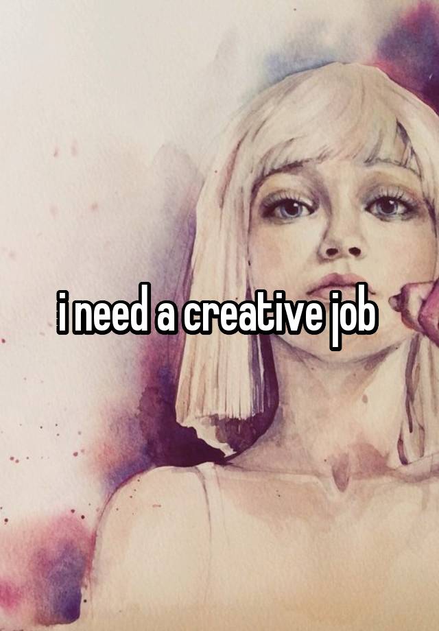 i need a creative job 