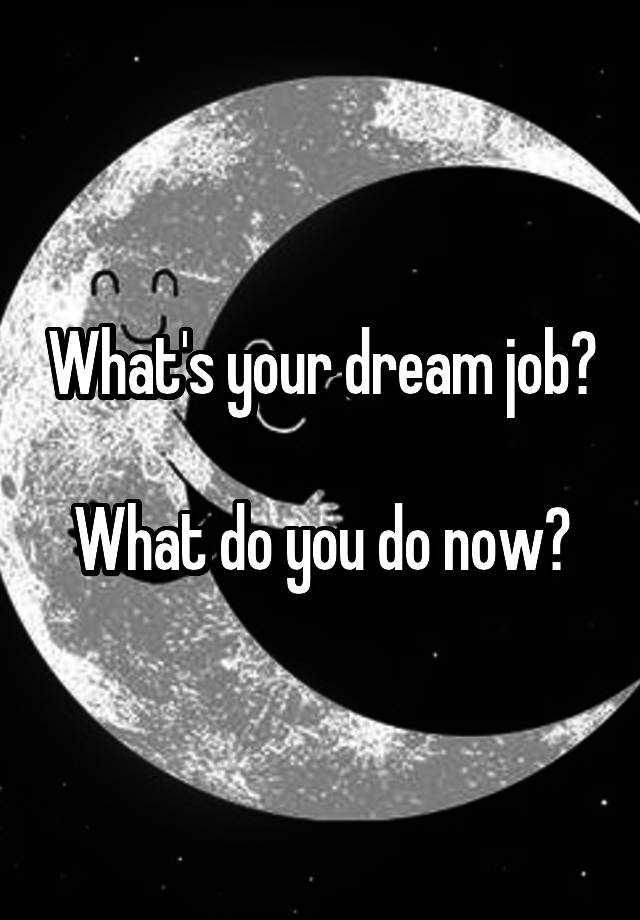 What's your dream job?

What do you do now?