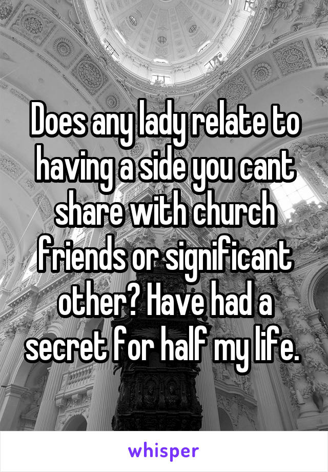 Does any lady relate to having a side you cant share with church friends or significant other? Have had a secret for half my life. 