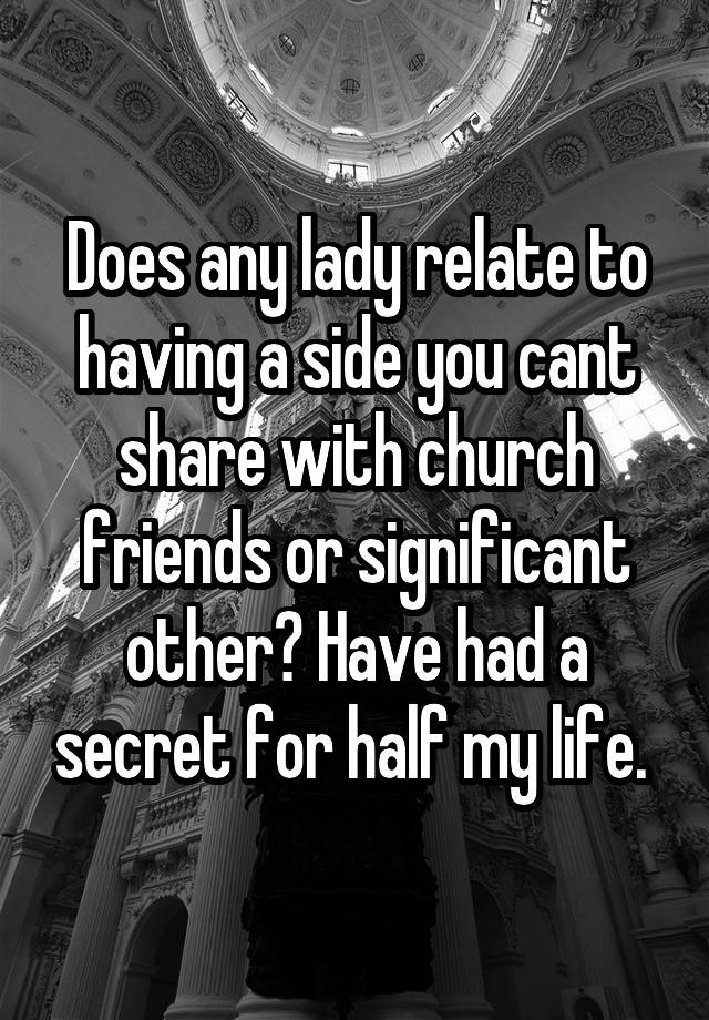 Does any lady relate to having a side you cant share with church friends or significant other? Have had a secret for half my life. 