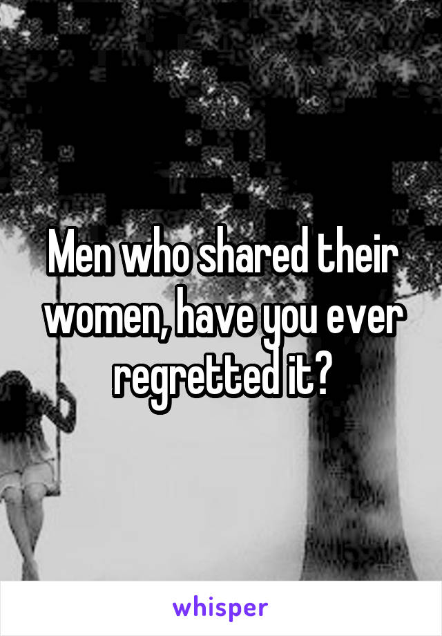 Men who shared their women, have you ever regretted it?