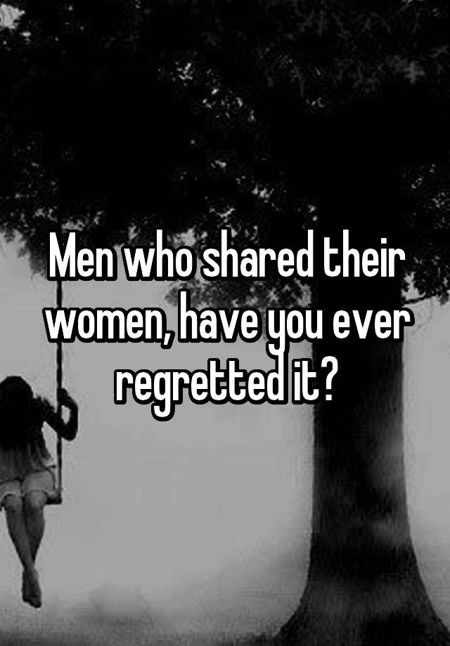 Men who shared their women, have you ever regretted it?